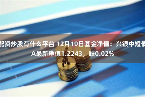 配资炒股有什么平台 12月19日基金净值：兴银中短债A最新净