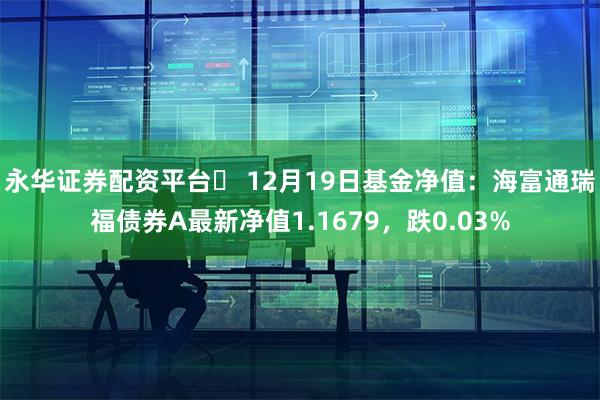 永华证券配资平台	 12月19日基金净值：海富通瑞福债券A最
