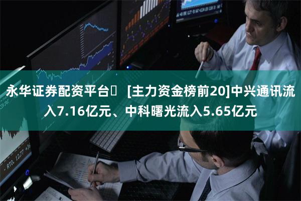 永华证券配资平台	 [主力资金榜前20]中兴通讯流入7.16