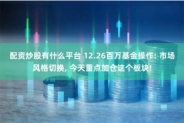 配资炒股有什么平台 12.26百万基金操作: 市场风格切换,
