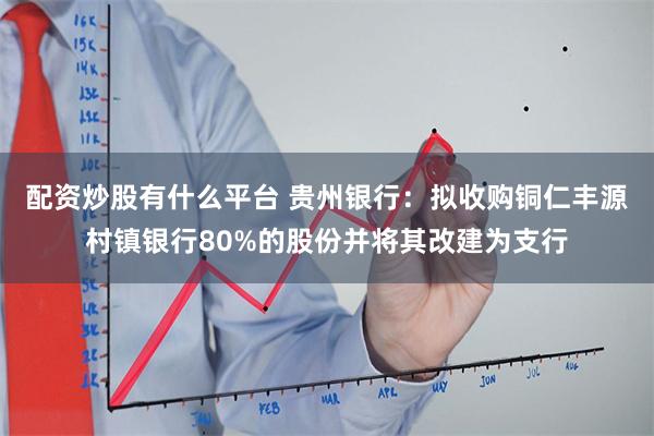 配资炒股有什么平台 贵州银行：拟收购铜仁丰源村镇银行80%的
