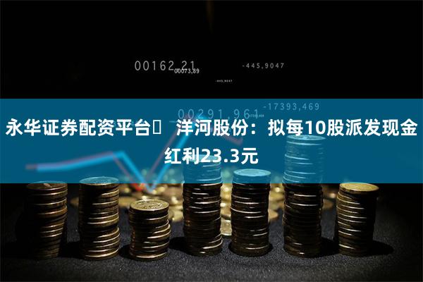 永华证券配资平台	 洋河股份：拟每10股派发现金红利23.3