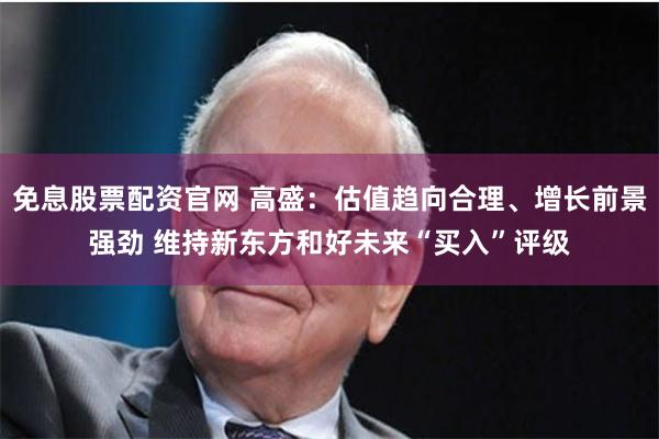 免息股票配资官网 高盛：估值趋向合理、增长前景强劲 维持新东