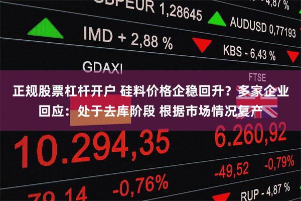 正规股票杠杆开户 硅料价格企稳回升？多家企业回应：处于去库阶