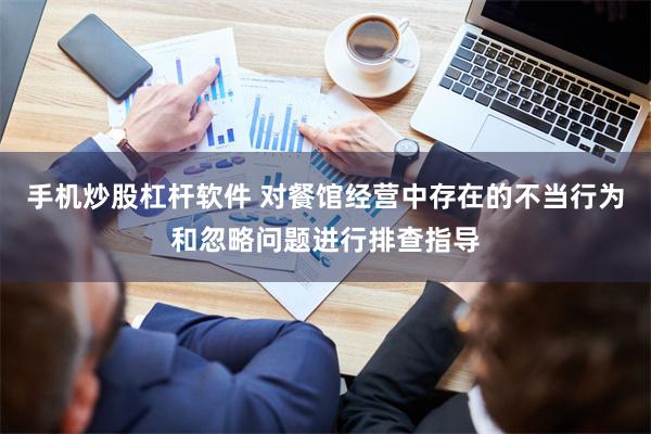 手机炒股杠杆软件 对餐馆经营中存在的不当行为和忽略问题进行排