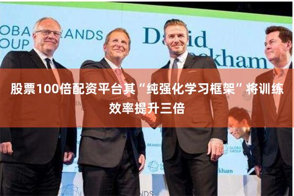 股票100倍配资平台其“纯强化学习框架”将训练效率提升三倍