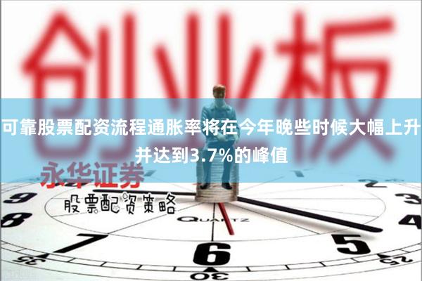 可靠股票配资流程通胀率将在今年晚些时候大幅上升并达到3.7%